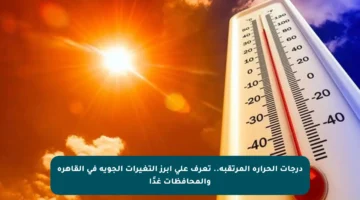 درجات الحرارة المرتقبة.. تعرف على أبرز التغيرات الجوية في القاهرة والمحافظات غدًا